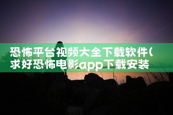 恐怖平台视频大全下载软件
